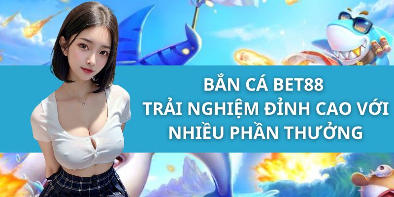 Bắn Cá Bet88 - Trải Nghiệm Đỉnh Cao Với Nhiều Phần Thưởng