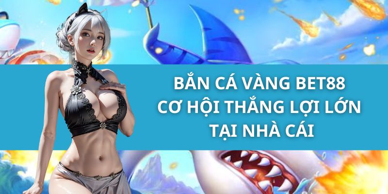 Bắn Cá Vàng - Cơ Hội Thắng Lợi Lớn Tại Nhà Cái Bet88