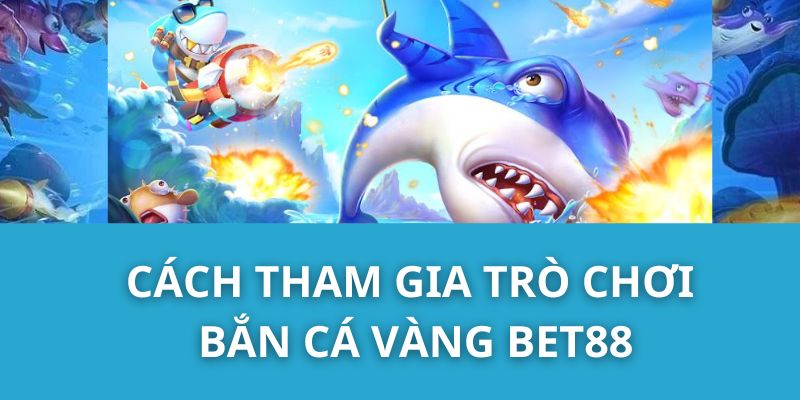 Cách tham gia trò chơi Bắn Cá Vàng Bet88