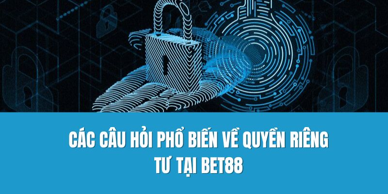 Các câu hỏi phổ biến về quyền riêng tư tại Bet88