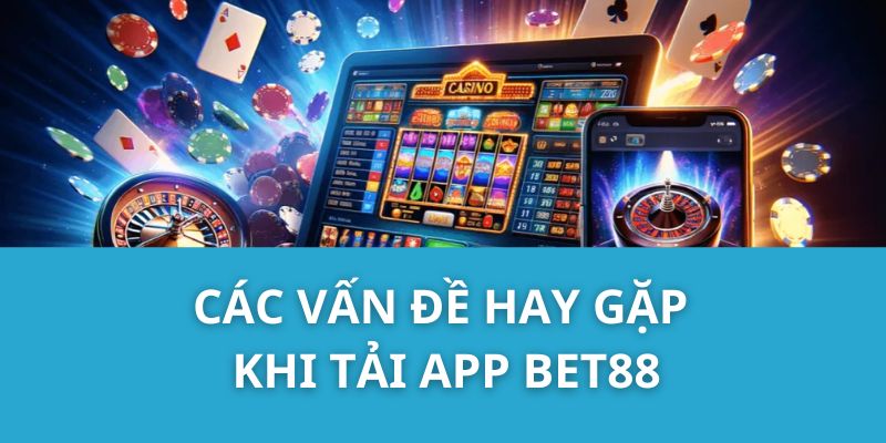 Các vấn đề hay gặp khi tải app Bet88