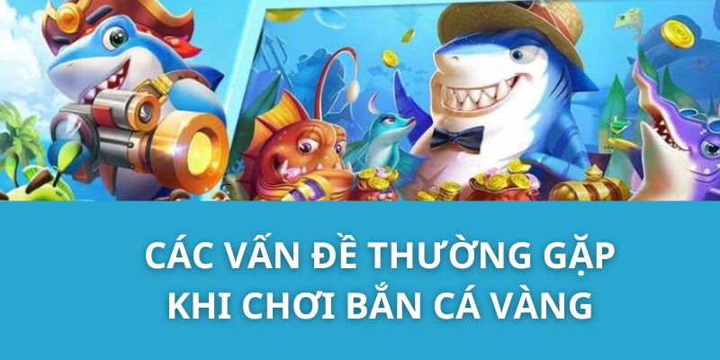 Các vấn đề thường gặp khi chơi Bắn Cá Vàng