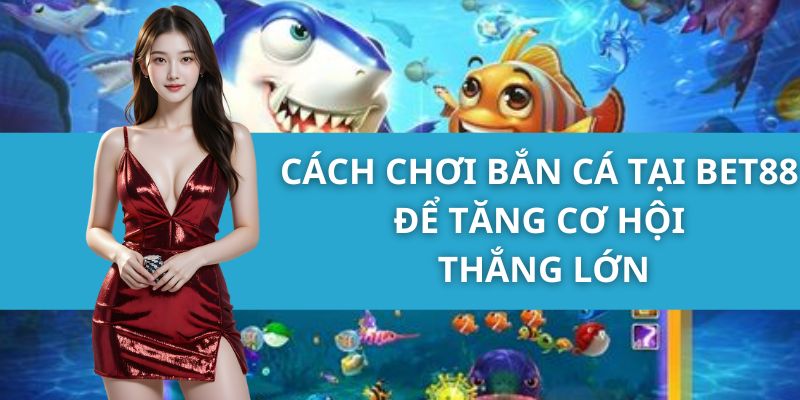 Cách Chơi Bắn Cá Tại Bet88 Để Tăng Cơ Hội Thắng Lớn